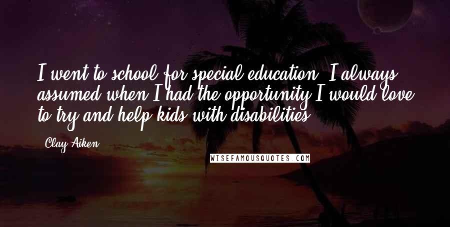 Clay Aiken quotes: I went to school for special education. I always assumed when I had the opportunity I would love to try and help kids with disabilities.