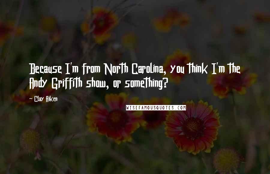 Clay Aiken quotes: Because I'm from North Carolina, you think I'm the Andy Griffith show, or something?