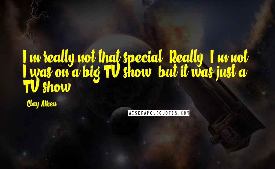 Clay Aiken quotes: I'm really not that special. Really, I'm not. I was on a big TV show, but it was just a TV show.