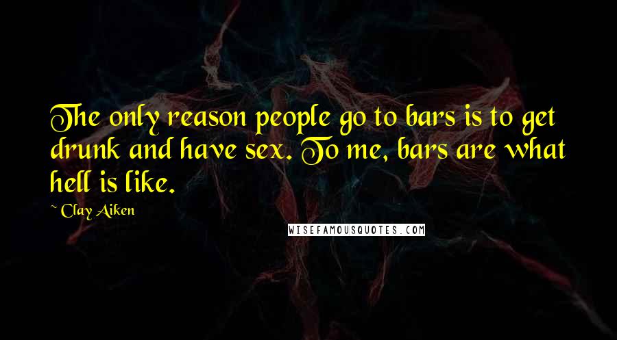 Clay Aiken quotes: The only reason people go to bars is to get drunk and have sex. To me, bars are what hell is like.