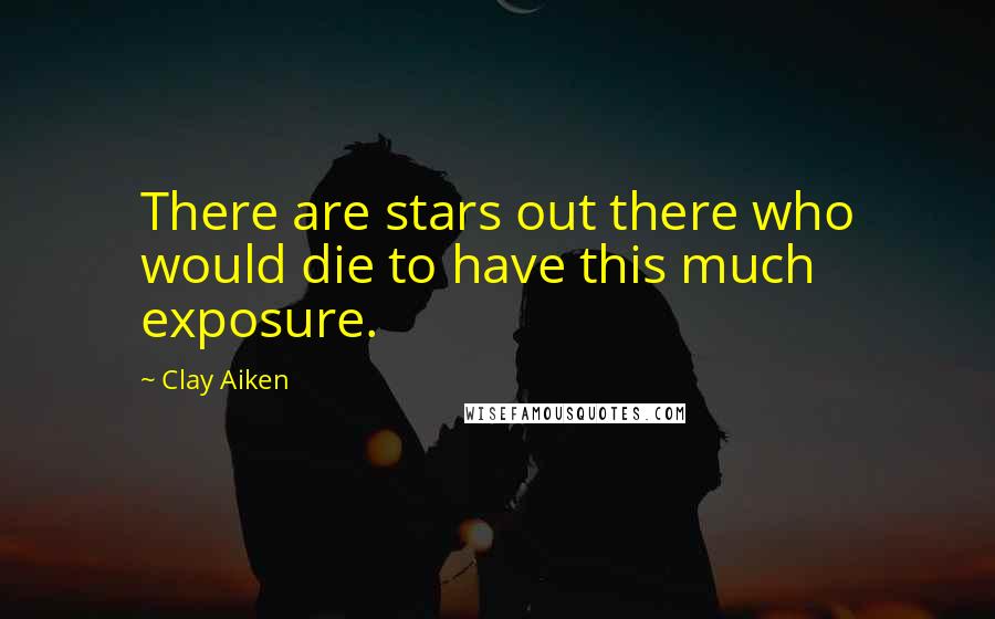 Clay Aiken quotes: There are stars out there who would die to have this much exposure.