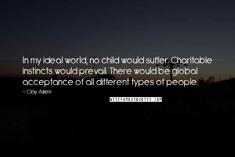 Clay Aiken quotes: In my ideal world, no child would suffer. Charitable instincts would prevail. There would be global acceptance of all different types of people.