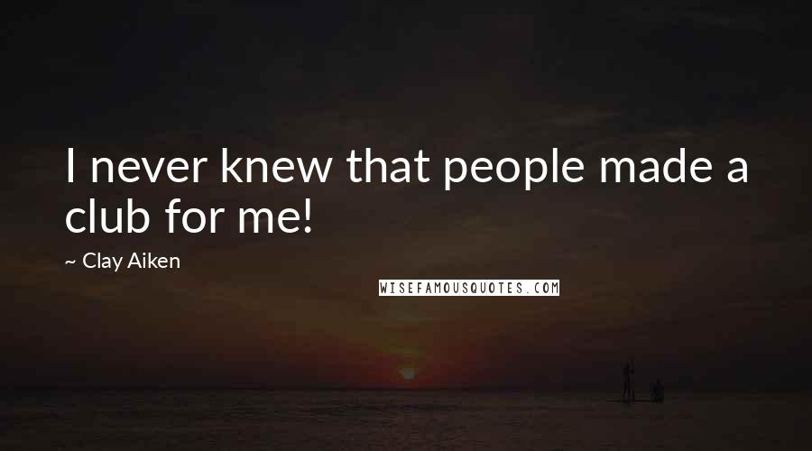 Clay Aiken quotes: I never knew that people made a club for me!