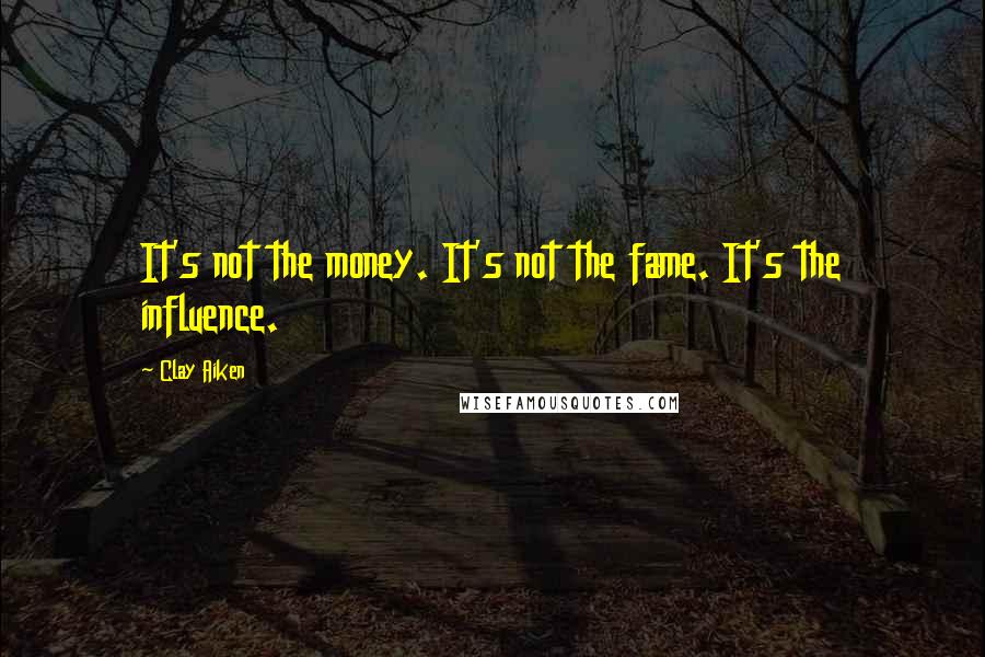 Clay Aiken quotes: It's not the money. It's not the fame. It's the influence.