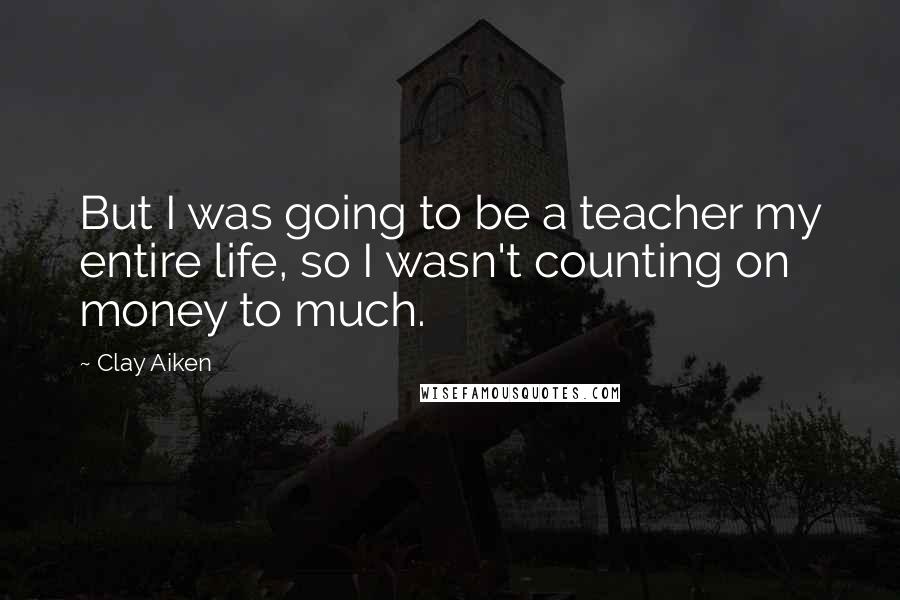 Clay Aiken quotes: But I was going to be a teacher my entire life, so I wasn't counting on money to much.