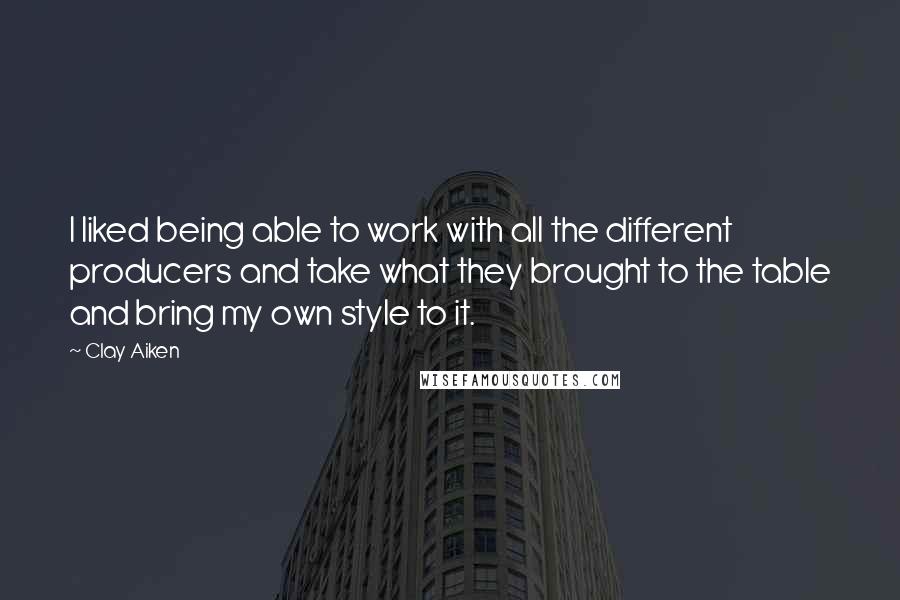 Clay Aiken quotes: I liked being able to work with all the different producers and take what they brought to the table and bring my own style to it.