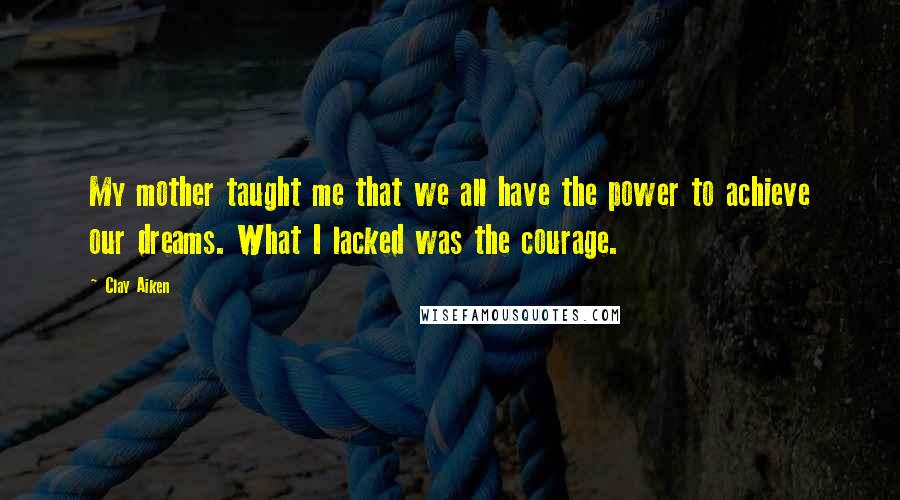 Clay Aiken quotes: My mother taught me that we all have the power to achieve our dreams. What I lacked was the courage.