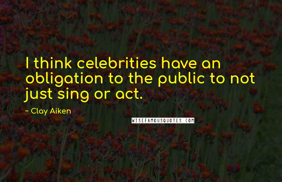 Clay Aiken quotes: I think celebrities have an obligation to the public to not just sing or act.