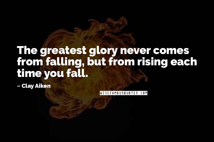 Clay Aiken quotes: The greatest glory never comes from falling, but from rising each time you fall.