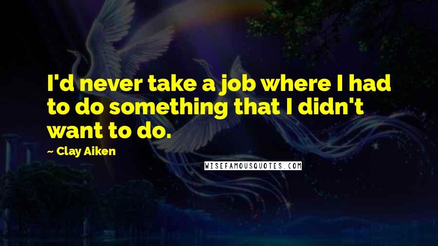 Clay Aiken quotes: I'd never take a job where I had to do something that I didn't want to do.