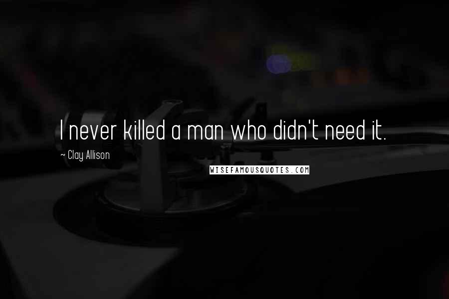 Clay Allison quotes: I never killed a man who didn't need it.