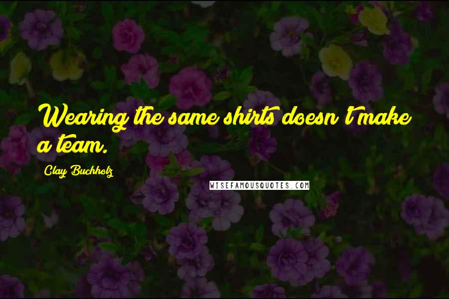 Clay Buchholz quotes: Wearing the same shirts doesn't make a team.