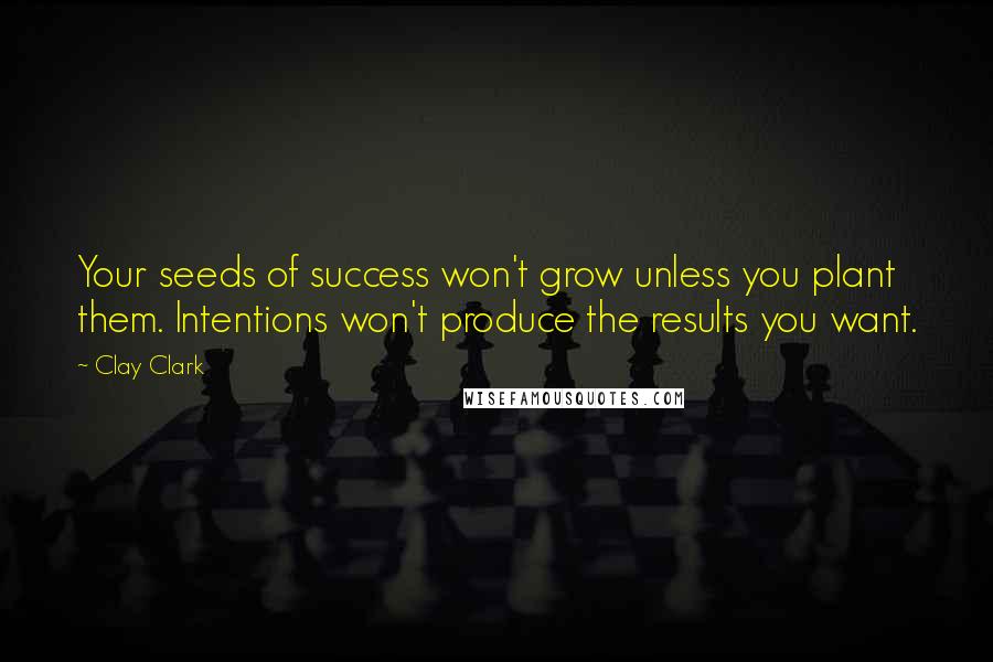 Clay Clark quotes: Your seeds of success won't grow unless you plant them. Intentions won't produce the results you want.