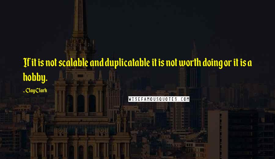 Clay Clark quotes: If it is not scalable and duplicatable it is not worth doing or it is a hobby.