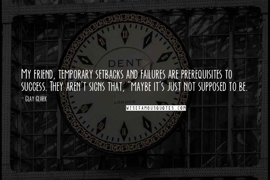 Clay Clark quotes: My friend, temporary setbacks and failures are prerequisites to success. They aren't signs that, "maybe it's just not supposed to be.