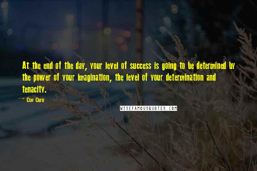 Clay Clark quotes: At the end of the day, your level of success is going to be determined by the power of your imagination, the level of your determination and tenacity. Clay Clark quotes: At the end of the day, your level of success is going to be determined by the power of your imagination, the level of your determination and tenacity.