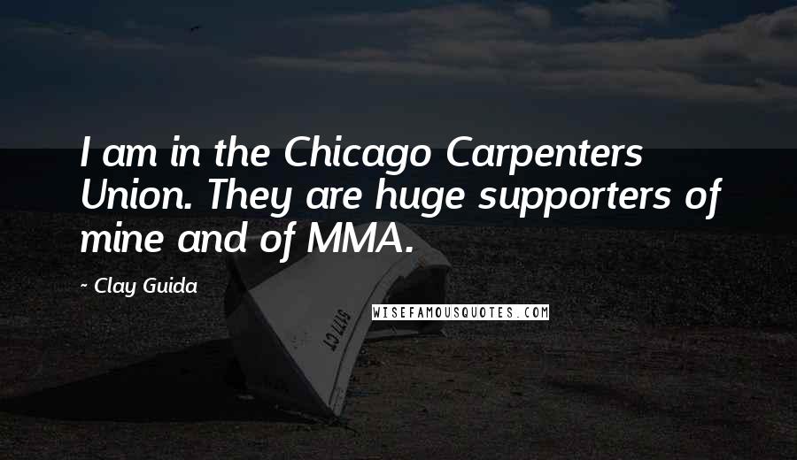 Clay Guida quotes: I am in the Chicago Carpenters Union. They are huge supporters of mine and of MMA. Clay Guida quotes: I am in the Chicago Carpenters Union. They are huge supporters of mine and of MMA.