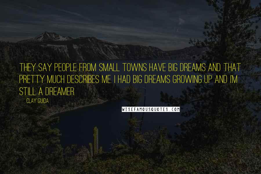 Clay Guida quotes: They say people from small towns have big dreams and that pretty much describes me. I had big dreams growing up and I'm still a dreamer.