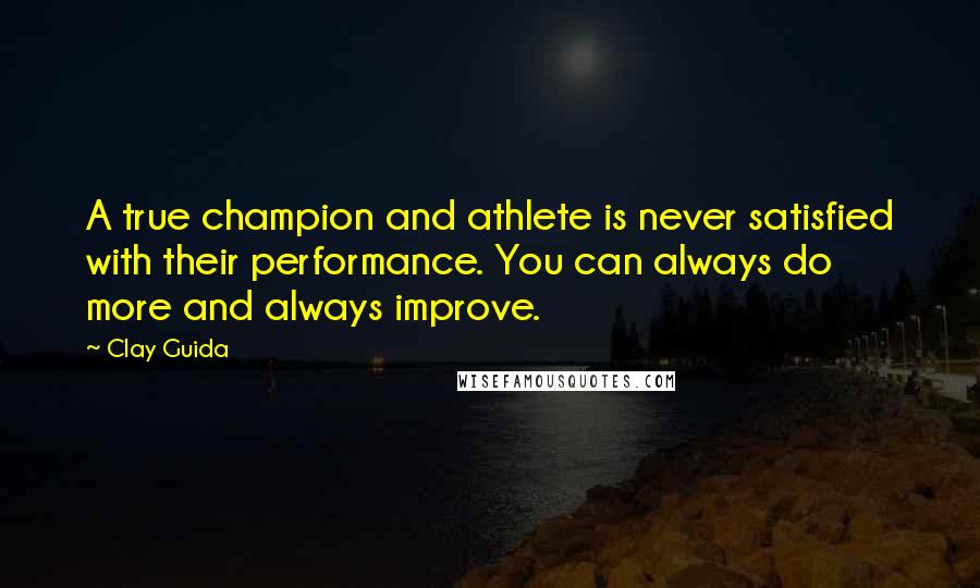 Clay Guida quotes: A true champion and athlete is never satisfied with their performance. You can always do more and always improve.