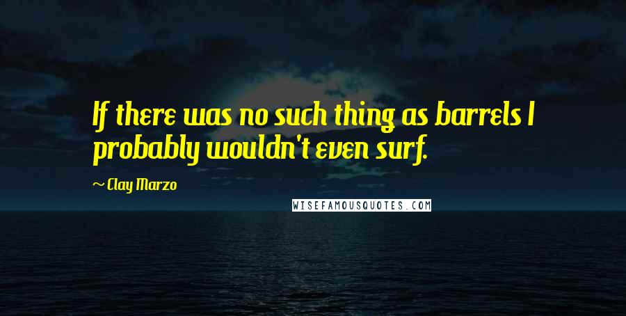 Clay Marzo quotes: If there was no such thing as barrels I probably wouldn't even surf.