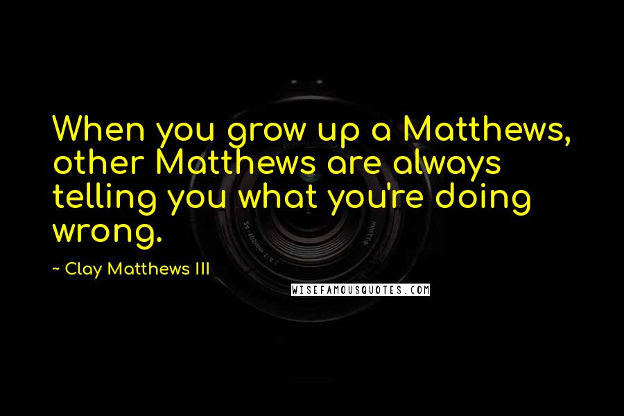 Clay Matthews III quotes: When you grow up a Matthews, other Matthews are always telling you what you're doing wrong.