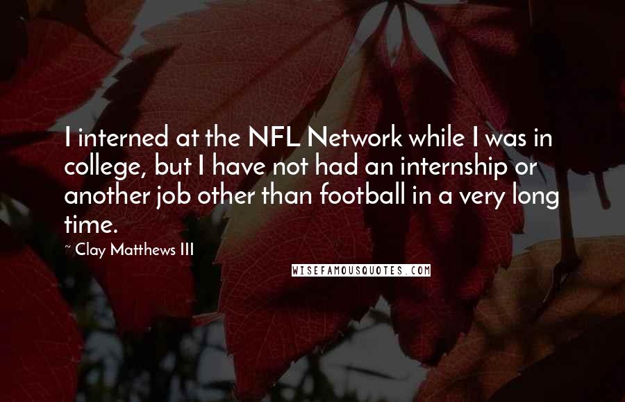 Clay Matthews III quotes: I interned at the NFL Network while I was in college, but I have not had an internship or another job other than football in a very long time. Clay Matthews III quotes: I interned at the NFL Network while I was in college, but I have not had an internship or another job other than football in a very long time.