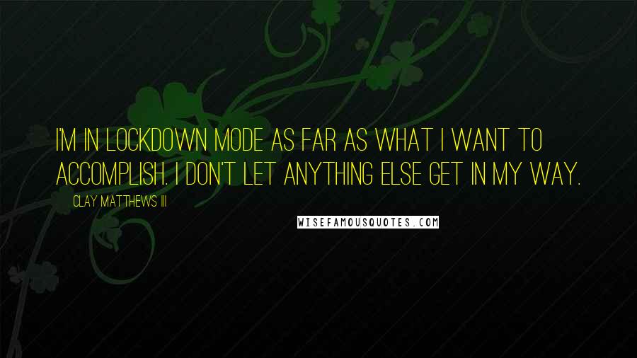 Clay Matthews III quotes: I'm in lockdown mode as far as what I want to accomplish. I don't let anything else get in my way.