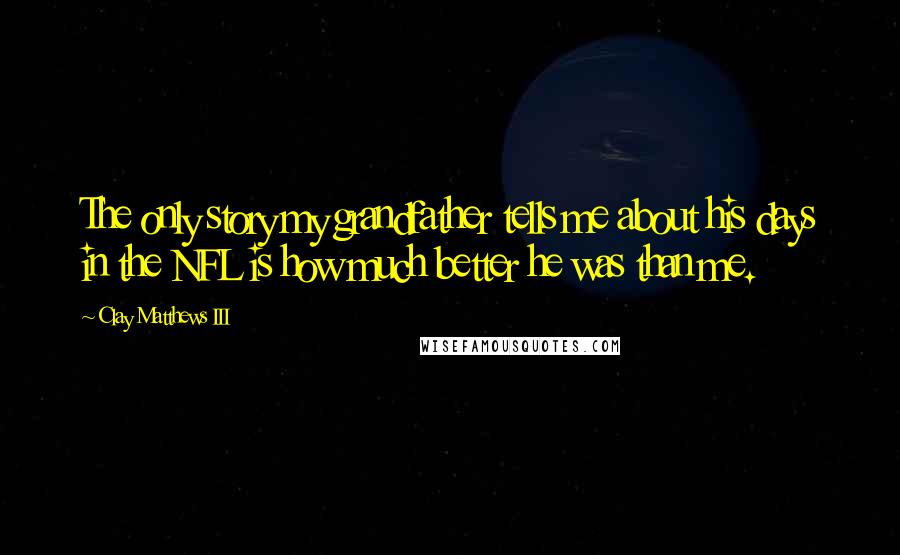 Clay Matthews III quotes: The only story my grandfather tells me about his days in the NFL is how much better he was than me.