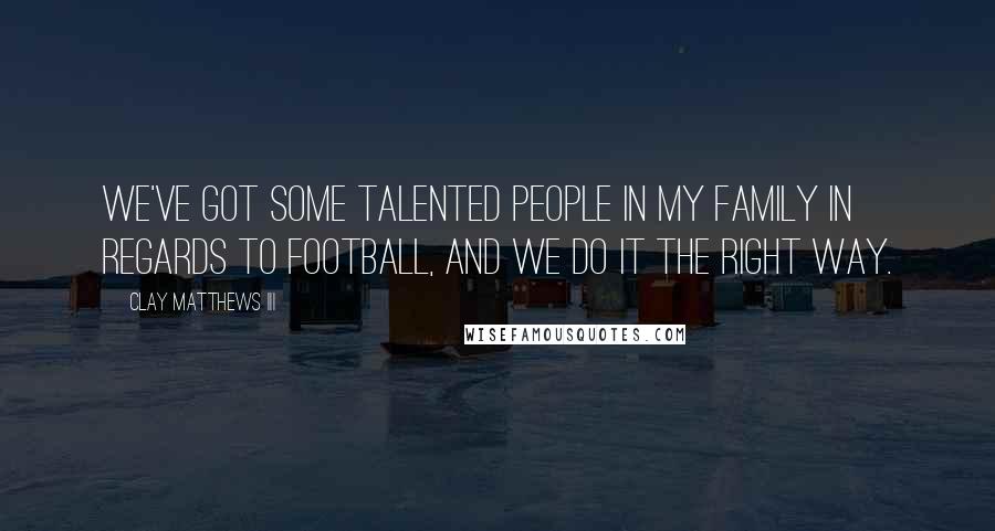 Clay Matthews III quotes: We've got some talented people in my family in regards to football, and we do it the right way.