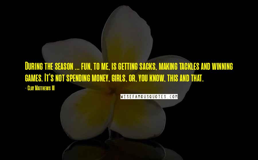 Clay Matthews III quotes: During the season ... fun, to me, is getting sacks, making tackles and winning games. It's not spending money, girls, or, you know, this and that. Clay Matthews III quotes: During the season ... fun, to me, is getting sacks, making tackles and winning games. It's not spending money, girls, or, you know, this and that.