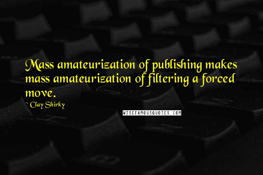 Clay Shirky quotes: Mass amateurization of publishing makes mass amateurization of filtering a forced move.