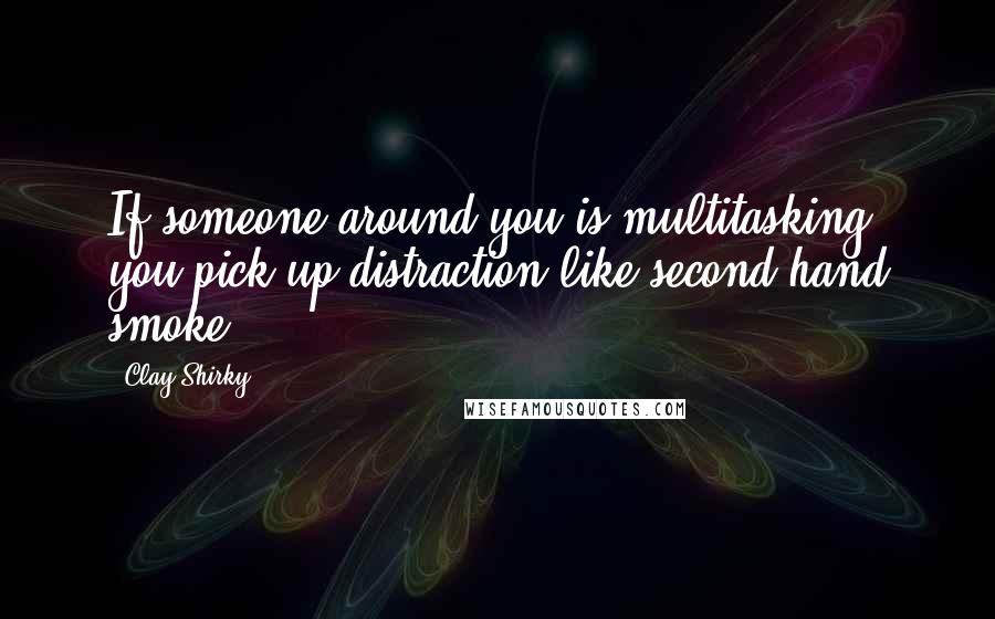 Clay Shirky quotes: If someone around you is multitasking, you pick up distraction like second-hand smoke.