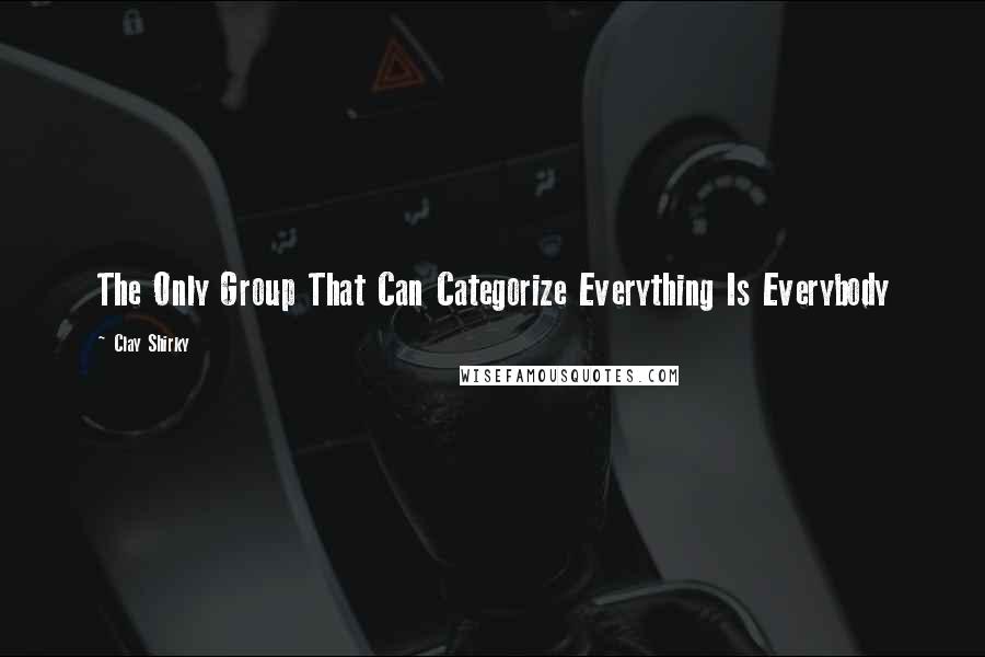 Clay Shirky quotes: The Only Group That Can Categorize Everything Is Everybody