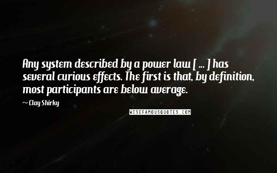 Clay Shirky quotes: Any system described by a power law [ ... ] has several curious effects. The first is that, by definition, most participants are below average.