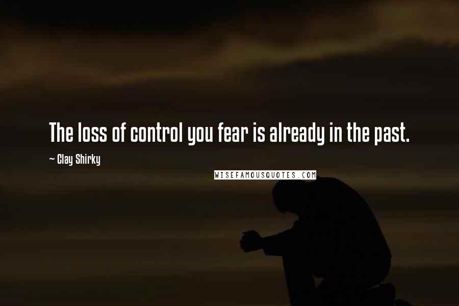 Clay Shirky quotes: The loss of control you fear is already in the past.