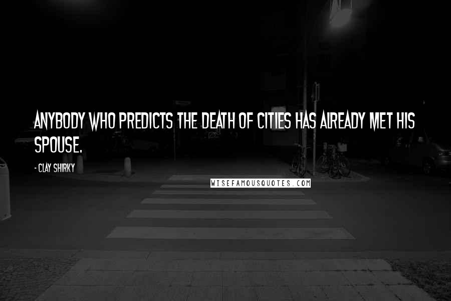 Clay Shirky quotes: Anybody who predicts the death of cities has already met his spouse.