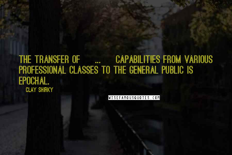 Clay Shirky quotes: The transfer of [ ... ] capabilities from various professional classes to the general public is epochal.