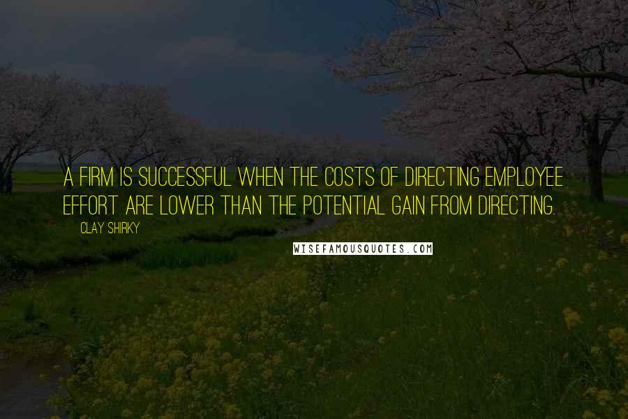 Clay Shirky quotes: A firm is successful when the costs of directing employee effort are lower than the potential gain from directing.