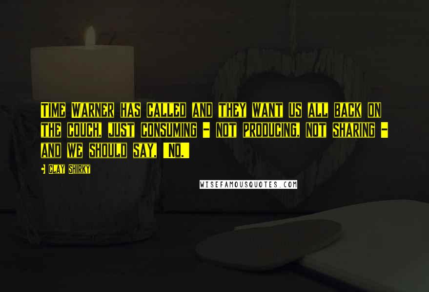 Clay Shirky quotes: Time Warner has called and they want us all back on the couch, just consuming - not producing, not sharing - and we should say, 'No.'