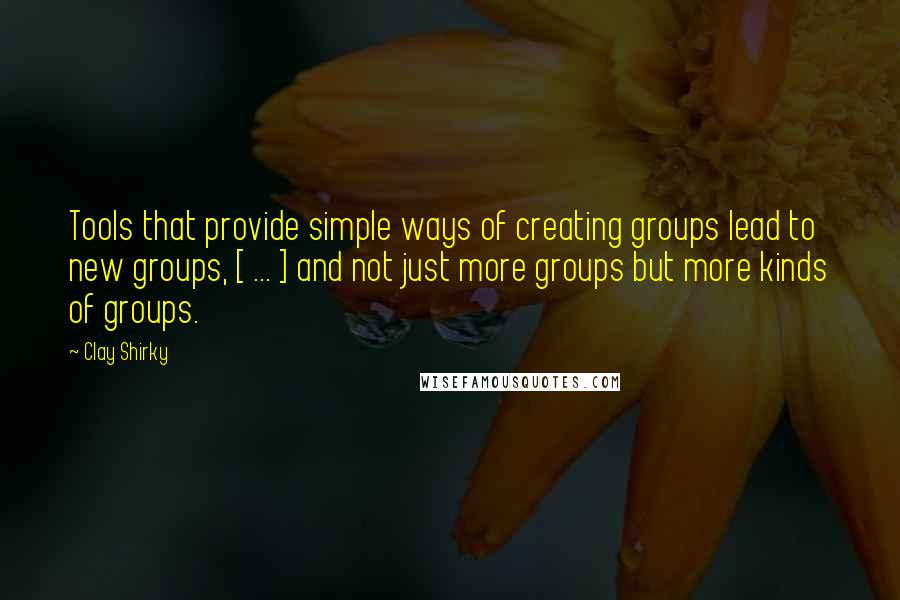 Clay Shirky quotes: Tools that provide simple ways of creating groups lead to new groups, [ ... ] and not just more groups but more kinds of groups.