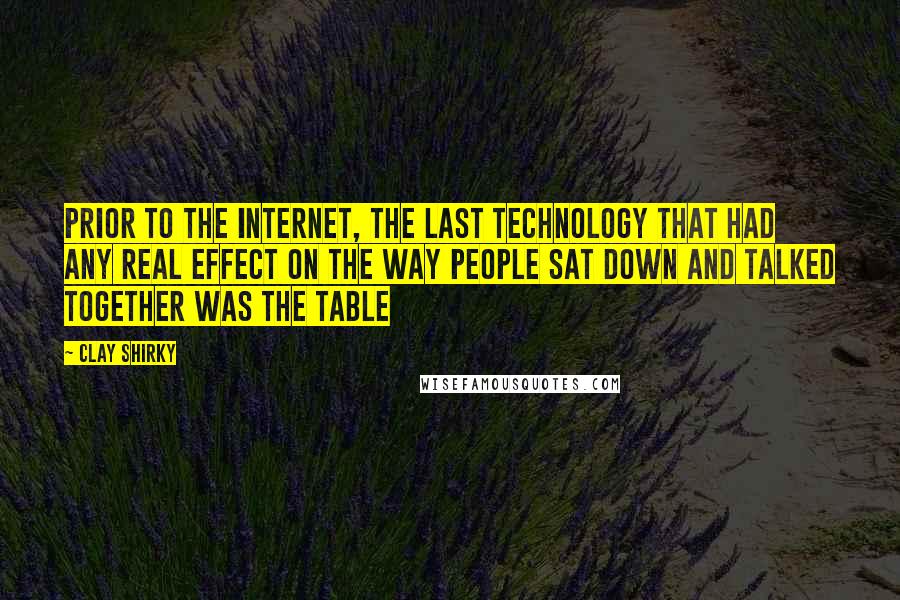 Clay Shirky quotes: Prior to the internet, the last technology that had any real effect on the way people sat down and talked together was the table Clay Shirky quotes: Prior to the internet, the last technology that had any real effect on the way people sat down and talked together was the table