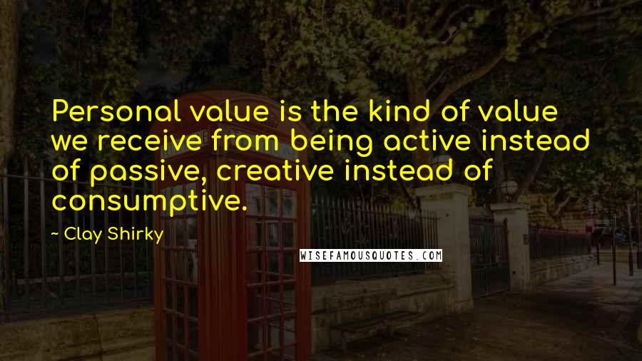 Clay Shirky quotes: Personal value is the kind of value we receive from being active instead of passive, creative instead of consumptive. Clay Shirky quotes: Personal value is the kind of value we receive from being active instead of passive, creative instead of consumptive.
