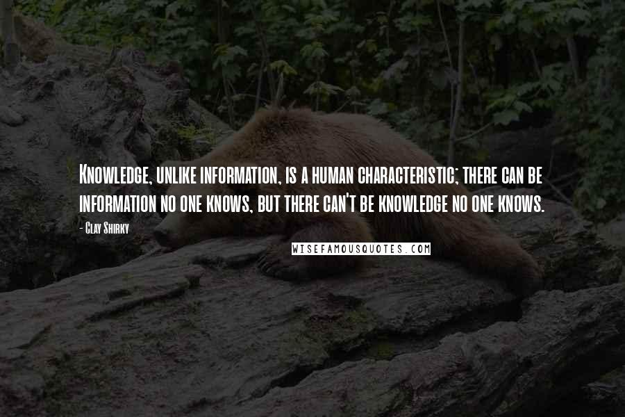 Clay Shirky quotes: Knowledge, unlike information, is a human characteristic; there can be information no one knows, but there can't be knowledge no one knows. Clay Shirky quotes: Knowledge, unlike information, is a human characteristic; there can be information no one knows, but there can't be knowledge no one knows.