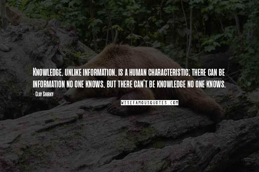 Clay Shirky quotes: Knowledge, unlike information, is a human characteristic; there can be information no one knows, but there can't be knowledge no one knows.