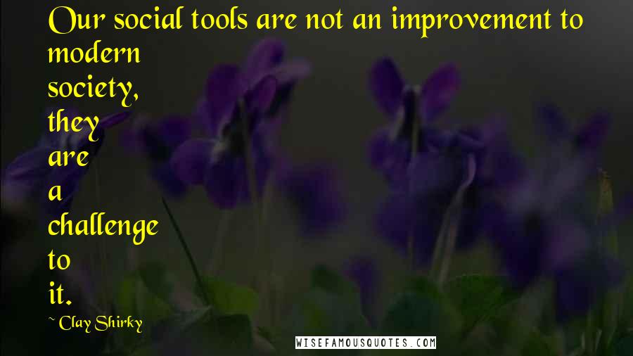 Clay Shirky quotes: Our social tools are not an improvement to modern society, they are a challenge to it.