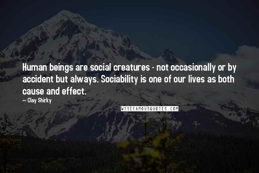 Clay Shirky quotes: Human beings are social creatures - not occasionally or by accident but always. Sociability is one of our lives as both cause and effect. Clay Shirky quotes: Human beings are social creatures - not occasionally or by accident but always. Sociability is one of our lives as both cause and effect.