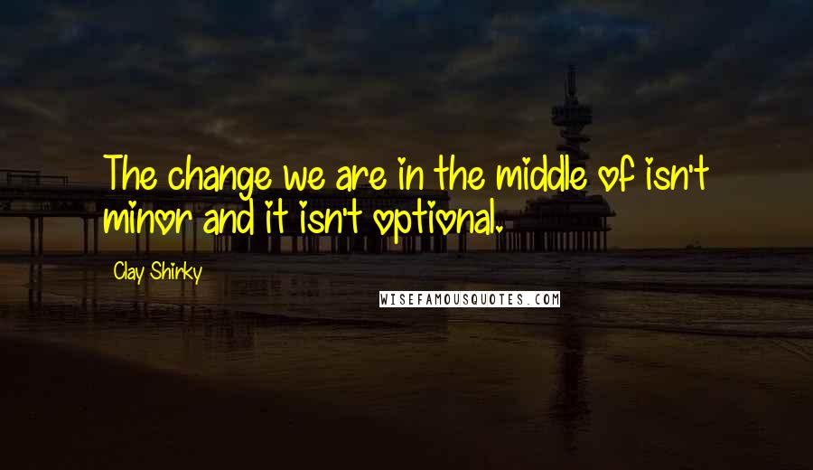 Clay Shirky quotes: The change we are in the middle of isn't minor and it isn't optional.