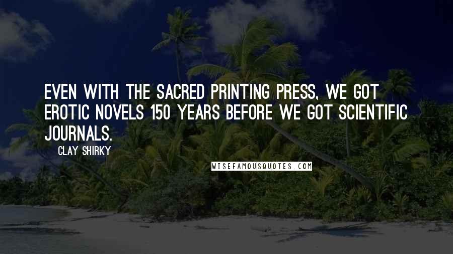 Clay Shirky quotes: Even with the sacred printing press, we got erotic novels 150 years before we got scientific journals. Clay Shirky quotes: Even with the sacred printing press, we got erotic novels 150 years before we got scientific journals.