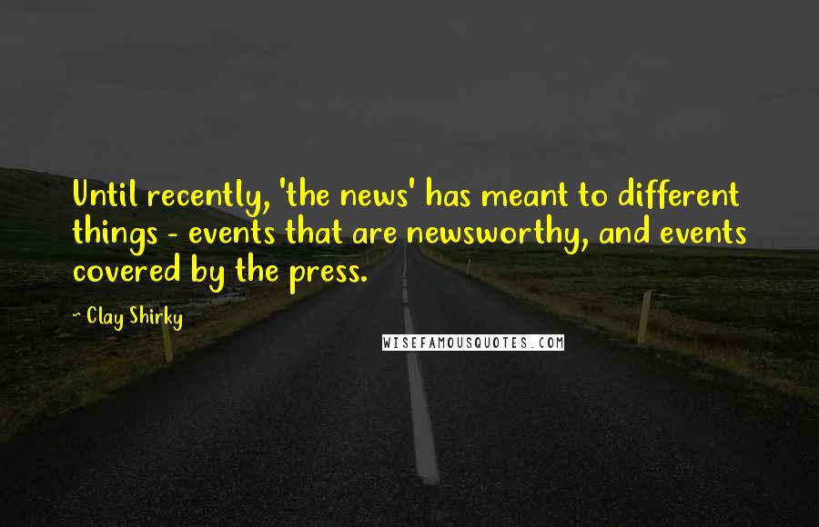 Clay Shirky quotes: Until recently, 'the news' has meant to different things - events that are newsworthy, and events covered by the press.