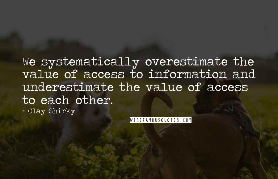 Clay Shirky quotes: We systematically overestimate the value of access to information and underestimate the value of access to each other. Clay Shirky quotes: We systematically overestimate the value of access to information and underestimate the value of access to each other.